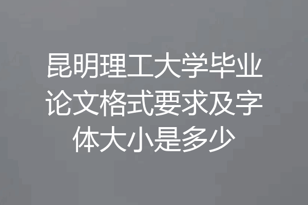 昆明理工大学毕业论文格式要求及字体大小是多少