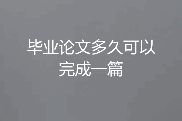 毕业论文多久可以完成一篇