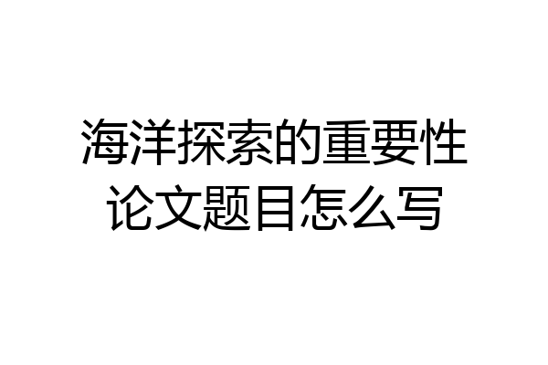 海洋探索的重要性论文题目怎么写
