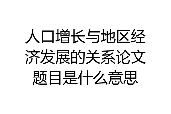 人口增长与地区经济发展的关系论文题目是什么意思