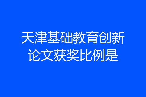 天津基础教育创新论文获奖比例是