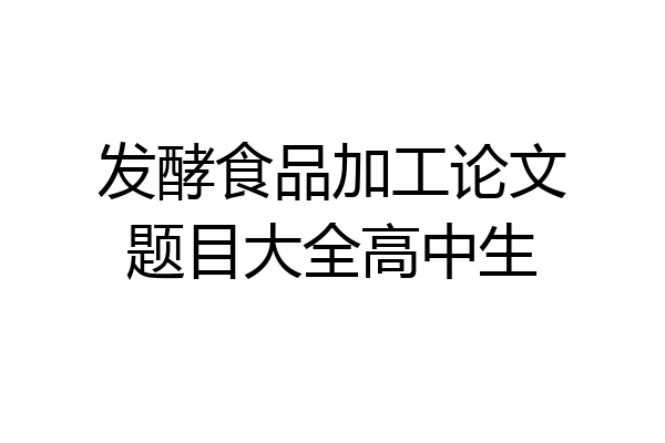 发酵食品加工论文题目大全高中生