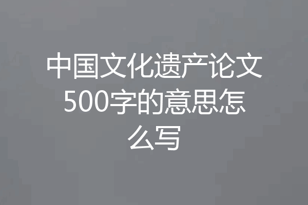 中国文化遗产论文500字的意思怎么写