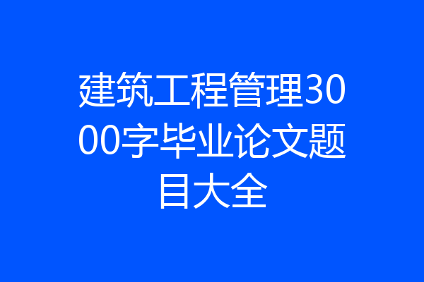 建筑工程管理3000字毕业论文题目大全