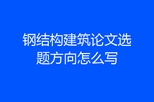 钢结构建筑论文选题方向怎么写