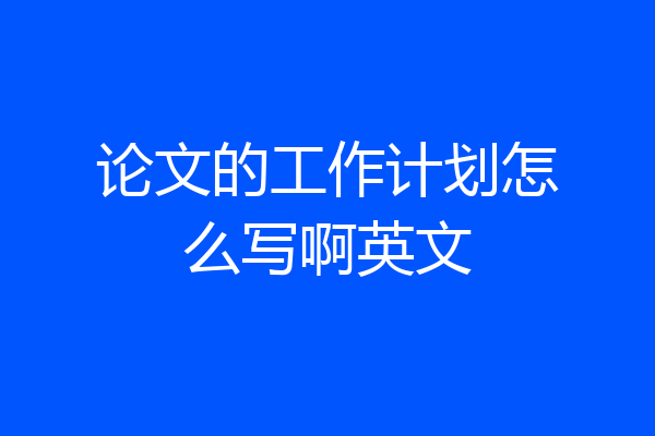 论文的工作计划怎么写啊英文