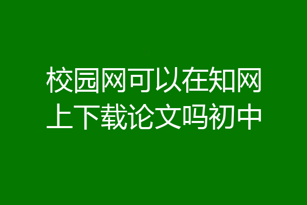 校园网可以在知网上下载论文吗初中