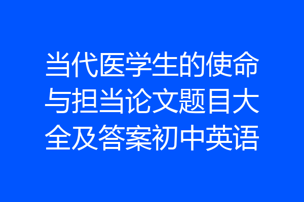 当代医学生的使命与担当论文题目大全及答案初中英语