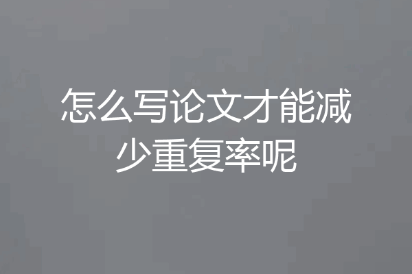怎么写论文才能减少重复率呢