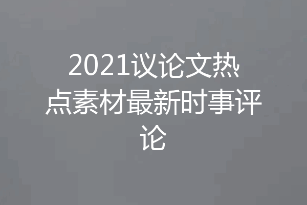 2021议论文热点素材最新时事评论