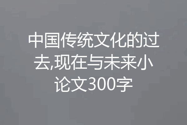 中国传统文化的过去,现在与未来小论文300字