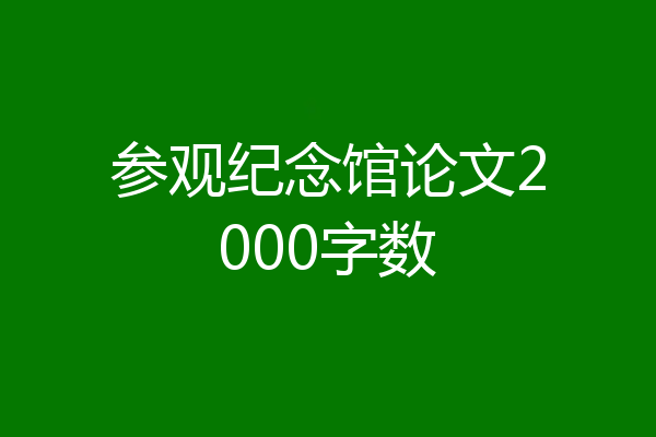 参观纪念馆论文2000字数
