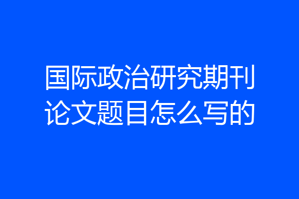 国际政治研究期刊论文题目怎么写的