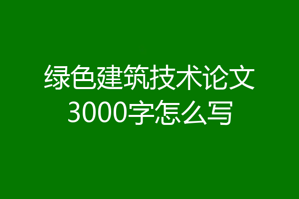 绿色建筑技术论文3000字怎么写