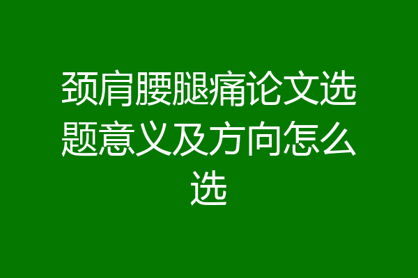 颈肩腰腿痛论文选题意义及方向怎么选