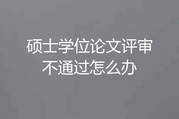硕士学位论文评审不通过怎么办