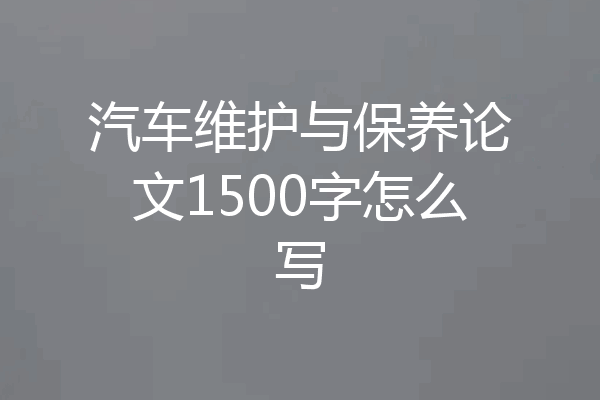 汽车维护与保养论文1500字怎么写