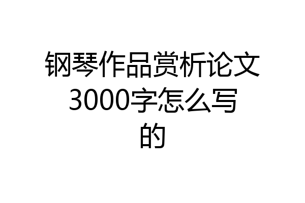 钢琴作品赏析论文3000字怎么写的