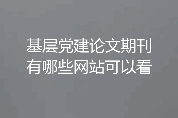 基层党建论文期刊有哪些网站可以看