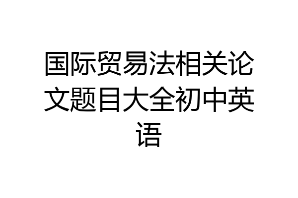 国际贸易法相关论文题目大全初中英语