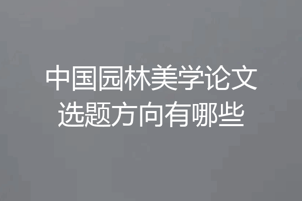 中国园林美学论文选题方向有哪些
