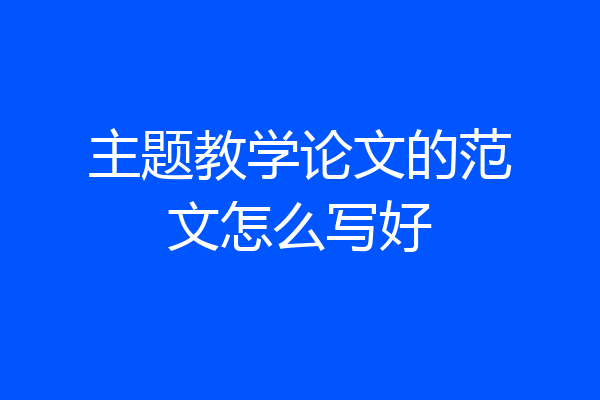主题教学论文的范文怎么写好