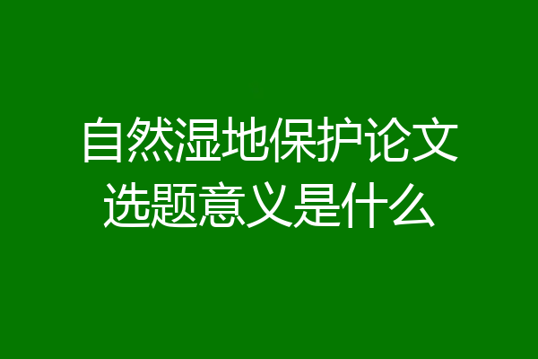 自然湿地保护论文选题意义是什么