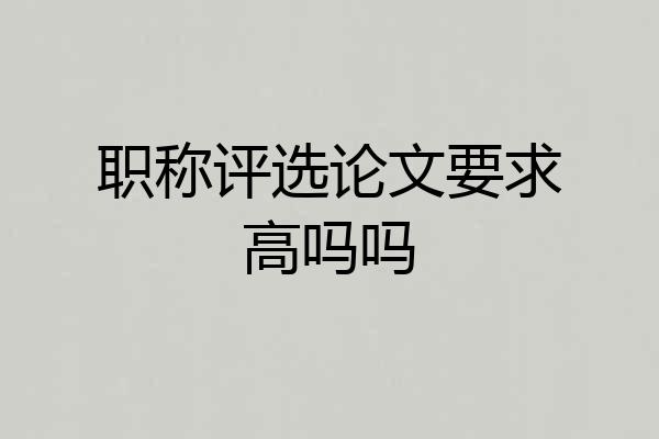 职称评选论文要求高吗吗