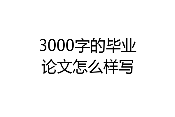 3000字的毕业论文怎么样写