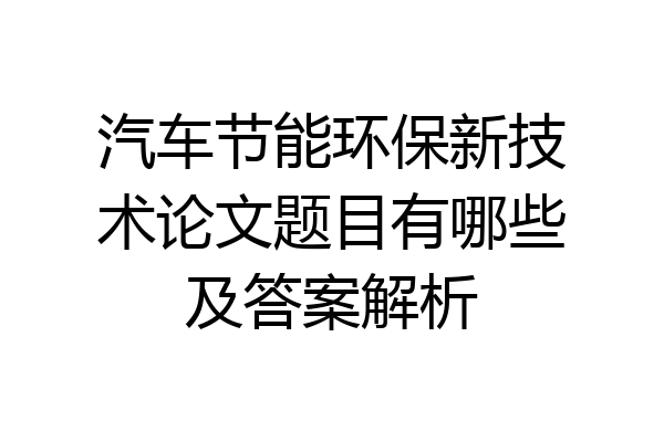 汽车节能环保新技术论文题目有哪些及答案解析