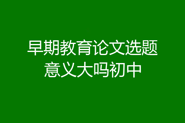 早期教育论文选题意义大吗初中