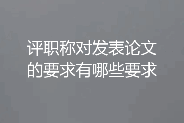评职称对发表论文的要求有哪些要求