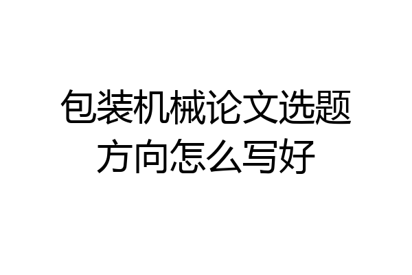 包装机械论文选题方向怎么写好