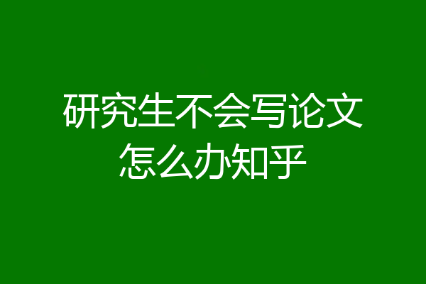 研究生不会写论文怎么办知乎