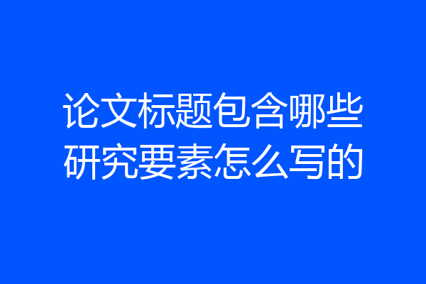 论文标题包含哪些研究要素怎么写的
