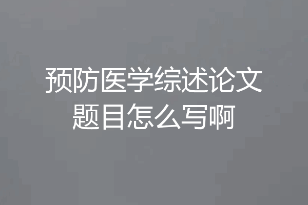 预防医学综述论文题目怎么写啊