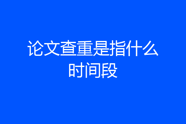 论文查重是指什么时间段