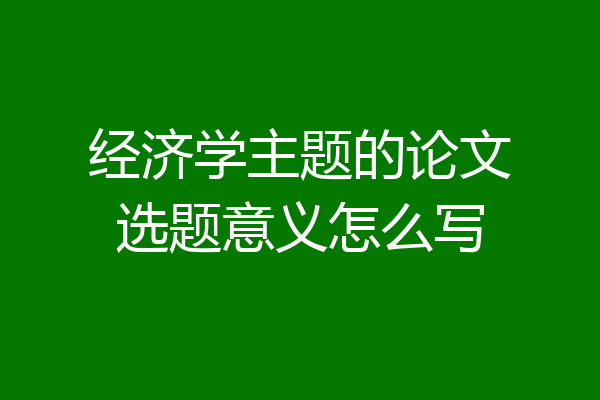 经济学主题的论文选题意义怎么写