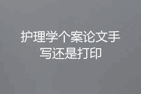 护理学个案论文手写还是打印