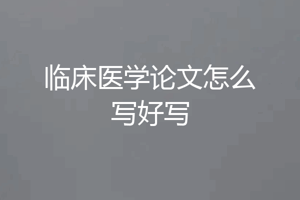 临床医学论文怎么写好写