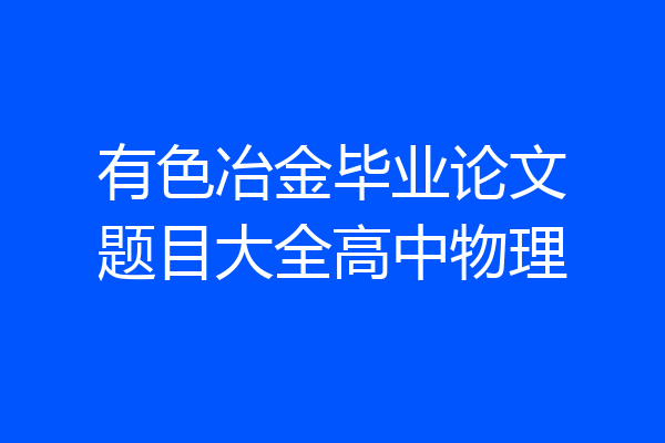 有色冶金毕业论文题目大全高中物理