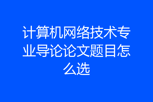 计算机网络技术专业导论论文题目怎么选