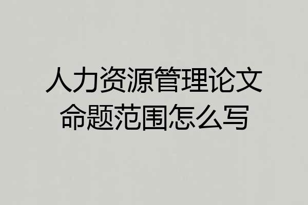 人力资源管理论文命题范围怎么写