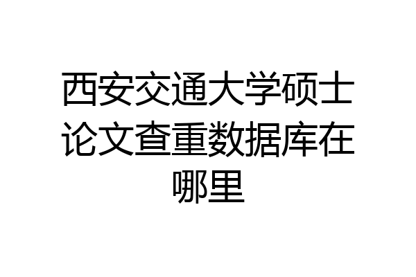 西安交通大学硕士论文查重数据库在哪里