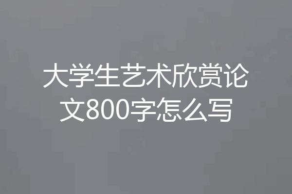 大学生艺术欣赏论文800字怎么写