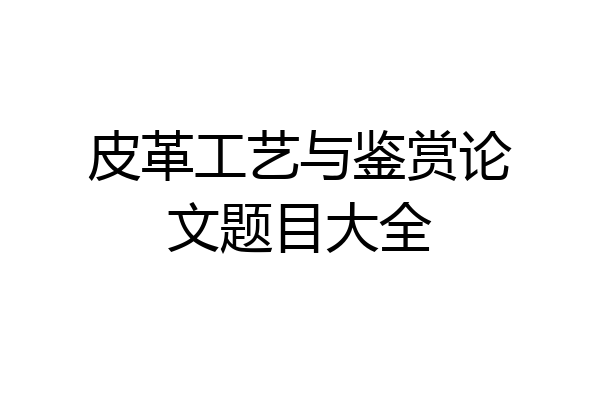 皮革工艺与鉴赏论文题目大全