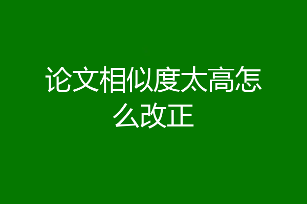 论文相似度太高怎么改正