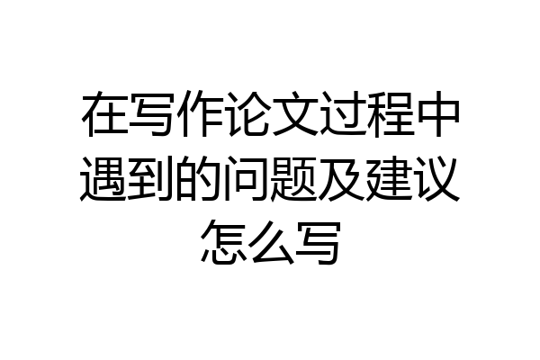 在写作论文过程中遇到的问题及建议怎么写