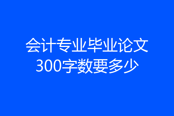 会计专业毕业论文300字数要多少