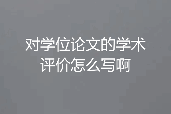 对学位论文的学术评价怎么写啊